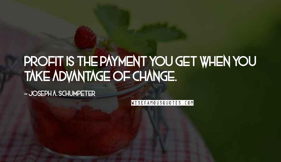 Joseph A. Schumpeter Quotes: Profit is the payment you get when you take advantage of change.