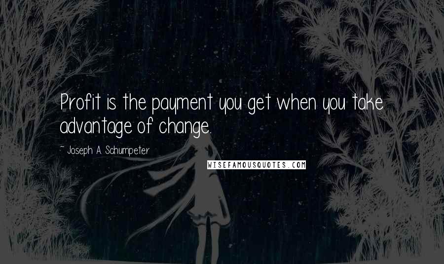 Joseph A. Schumpeter Quotes: Profit is the payment you get when you take advantage of change.