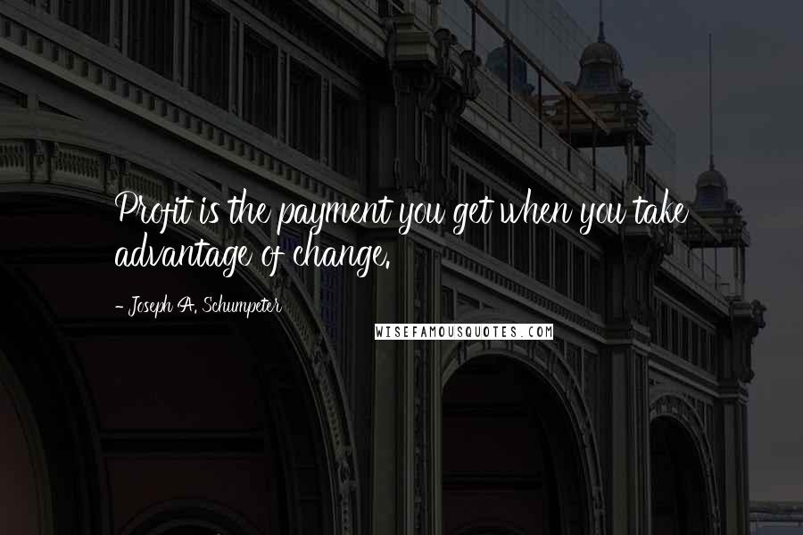 Joseph A. Schumpeter Quotes: Profit is the payment you get when you take advantage of change.