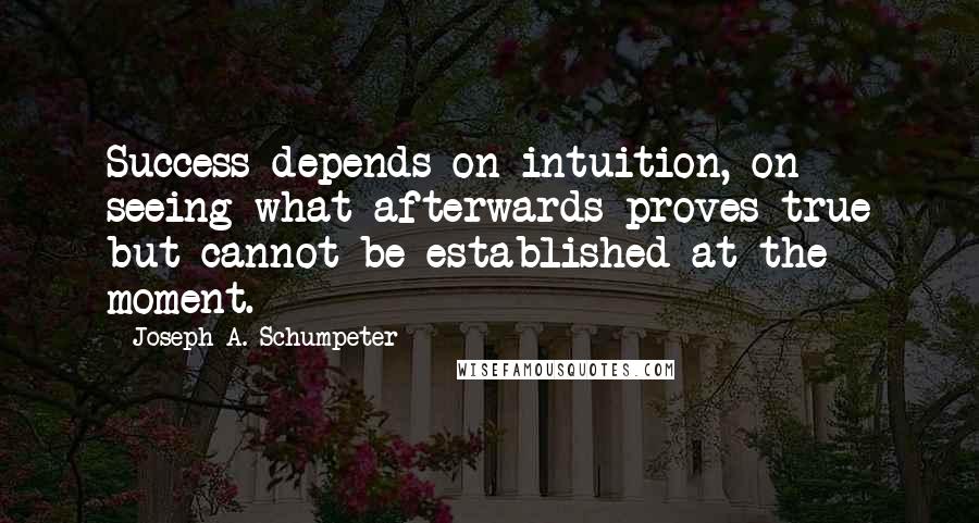 Joseph A. Schumpeter Quotes: Success depends on intuition, on seeing what afterwards proves true but cannot be established at the moment.