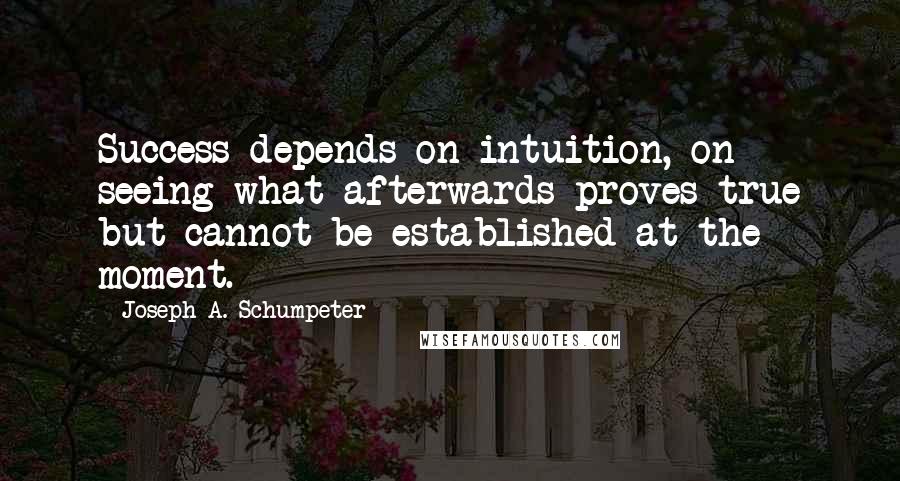 Joseph A. Schumpeter Quotes: Success depends on intuition, on seeing what afterwards proves true but cannot be established at the moment.