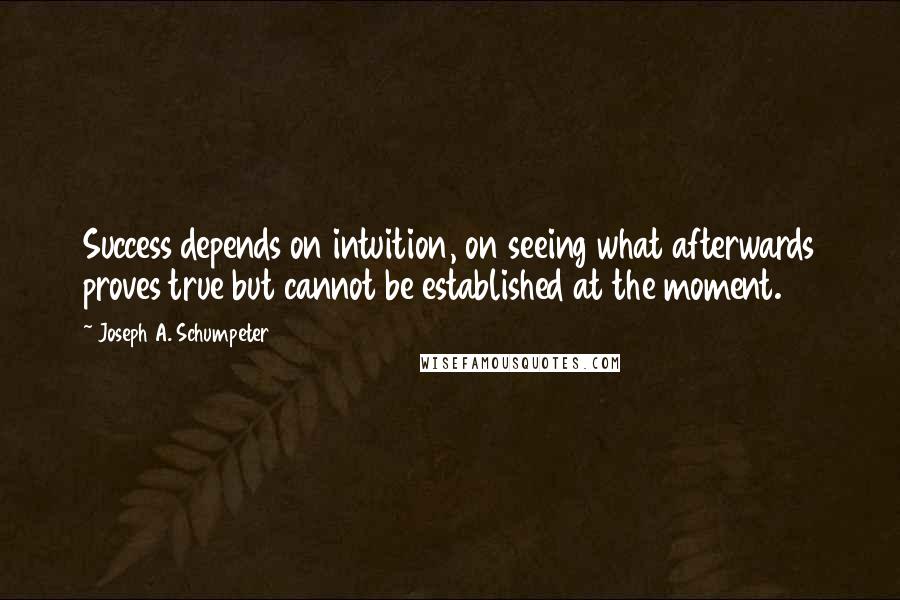 Joseph A. Schumpeter Quotes: Success depends on intuition, on seeing what afterwards proves true but cannot be established at the moment.