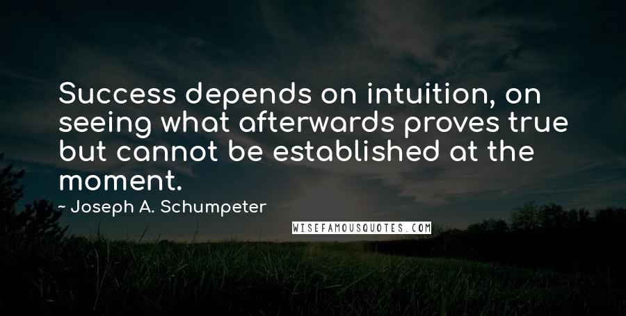 Joseph A. Schumpeter Quotes: Success depends on intuition, on seeing what afterwards proves true but cannot be established at the moment.