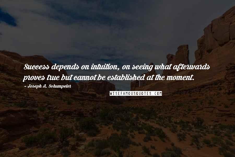 Joseph A. Schumpeter Quotes: Success depends on intuition, on seeing what afterwards proves true but cannot be established at the moment.