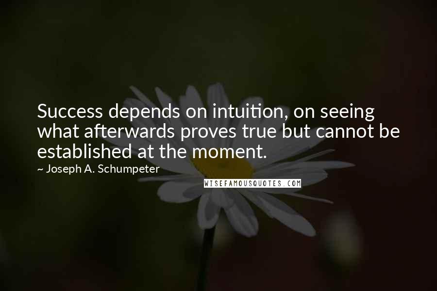 Joseph A. Schumpeter Quotes: Success depends on intuition, on seeing what afterwards proves true but cannot be established at the moment.