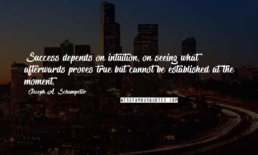 Joseph A. Schumpeter Quotes: Success depends on intuition, on seeing what afterwards proves true but cannot be established at the moment.