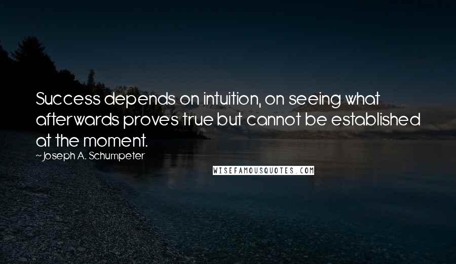 Joseph A. Schumpeter Quotes: Success depends on intuition, on seeing what afterwards proves true but cannot be established at the moment.