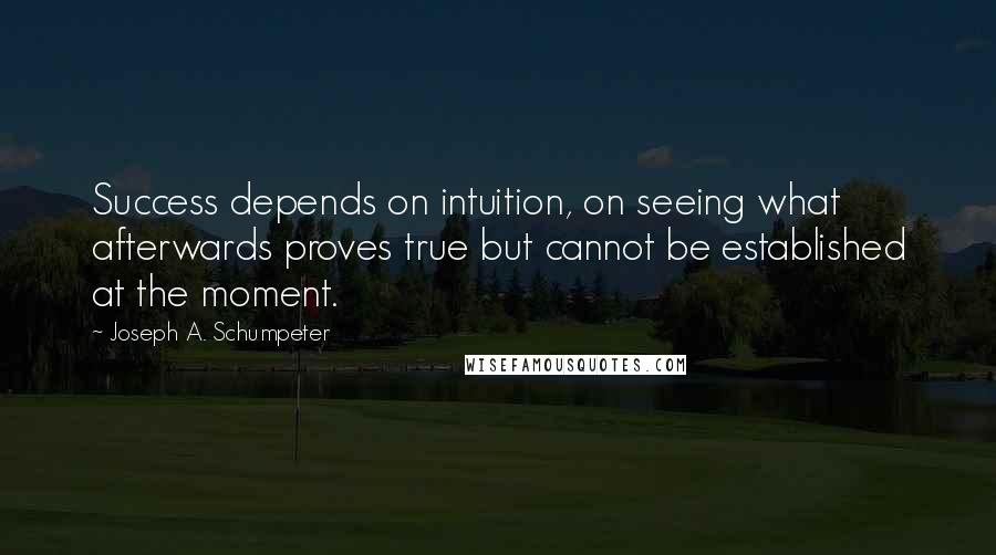 Joseph A. Schumpeter Quotes: Success depends on intuition, on seeing what afterwards proves true but cannot be established at the moment.