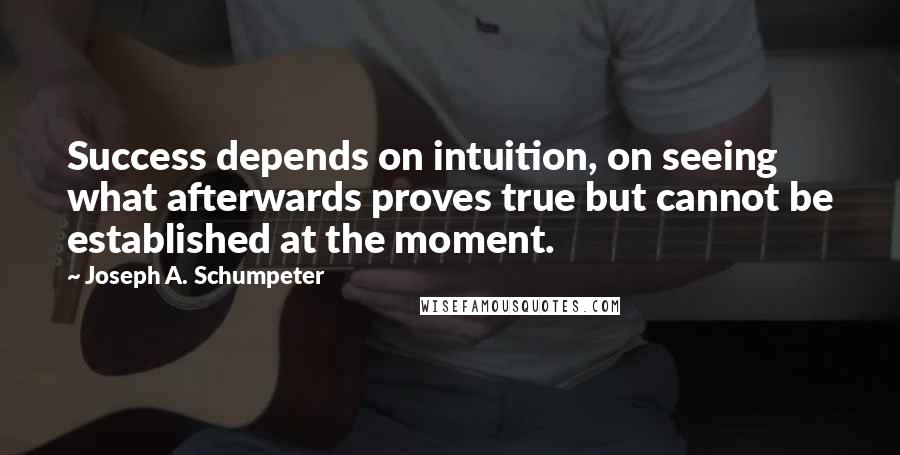 Joseph A. Schumpeter Quotes: Success depends on intuition, on seeing what afterwards proves true but cannot be established at the moment.