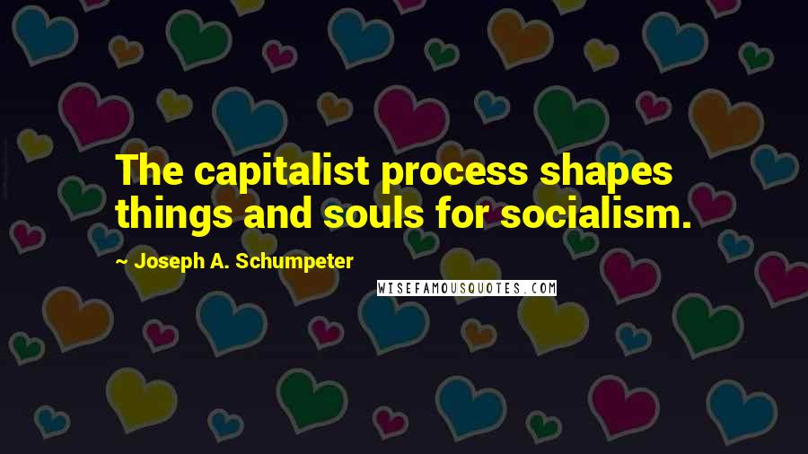 Joseph A. Schumpeter Quotes: The capitalist process shapes things and souls for socialism.