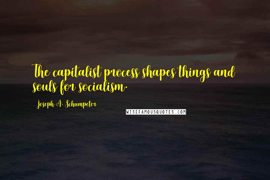 Joseph A. Schumpeter Quotes: The capitalist process shapes things and souls for socialism.