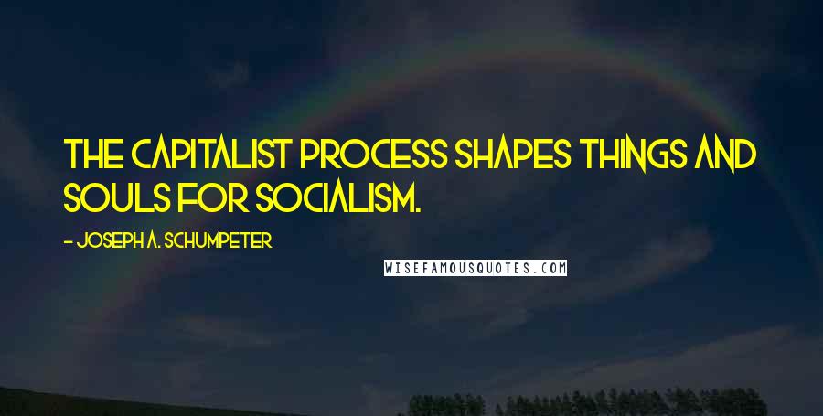 Joseph A. Schumpeter Quotes: The capitalist process shapes things and souls for socialism.