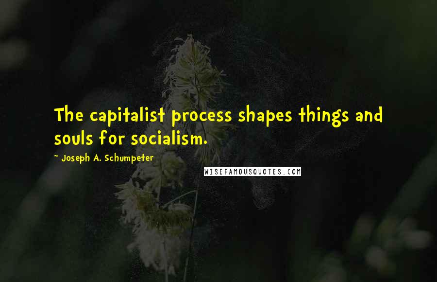 Joseph A. Schumpeter Quotes: The capitalist process shapes things and souls for socialism.