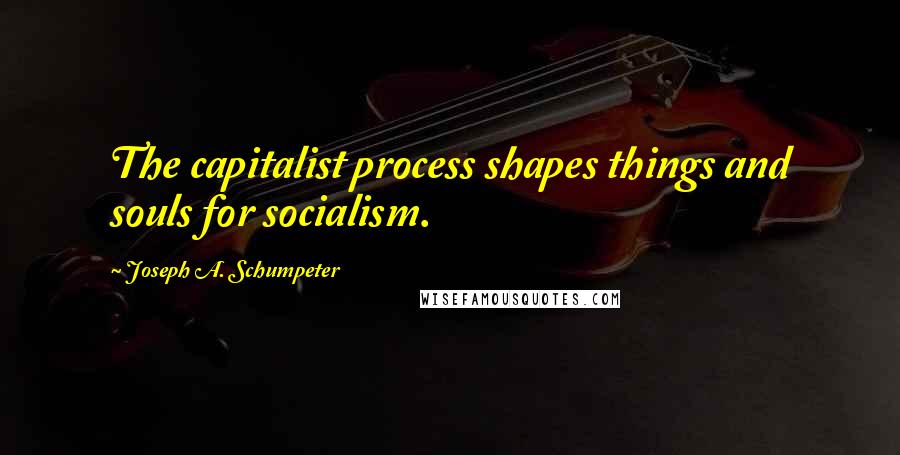 Joseph A. Schumpeter Quotes: The capitalist process shapes things and souls for socialism.