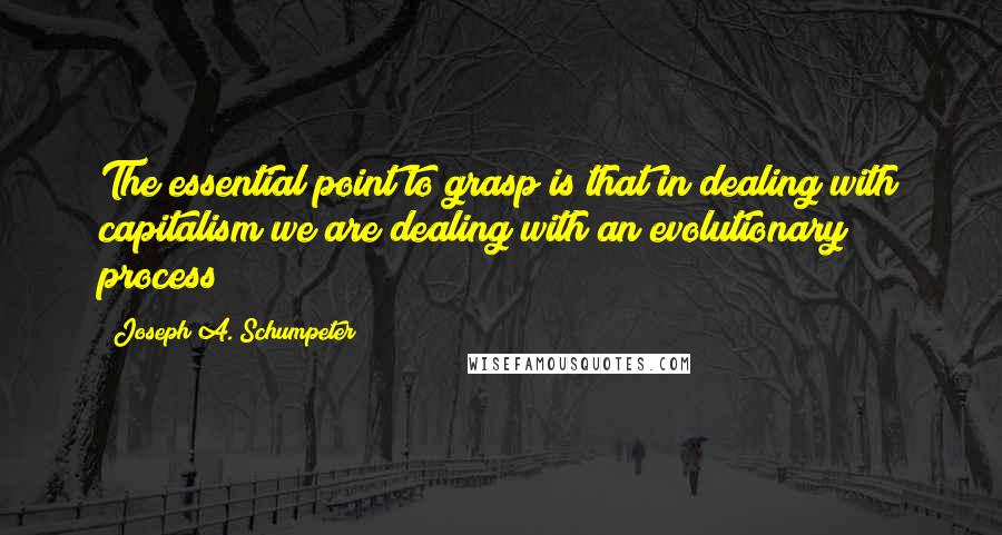 Joseph A. Schumpeter Quotes: The essential point to grasp is that in dealing with capitalism we are dealing with an evolutionary process