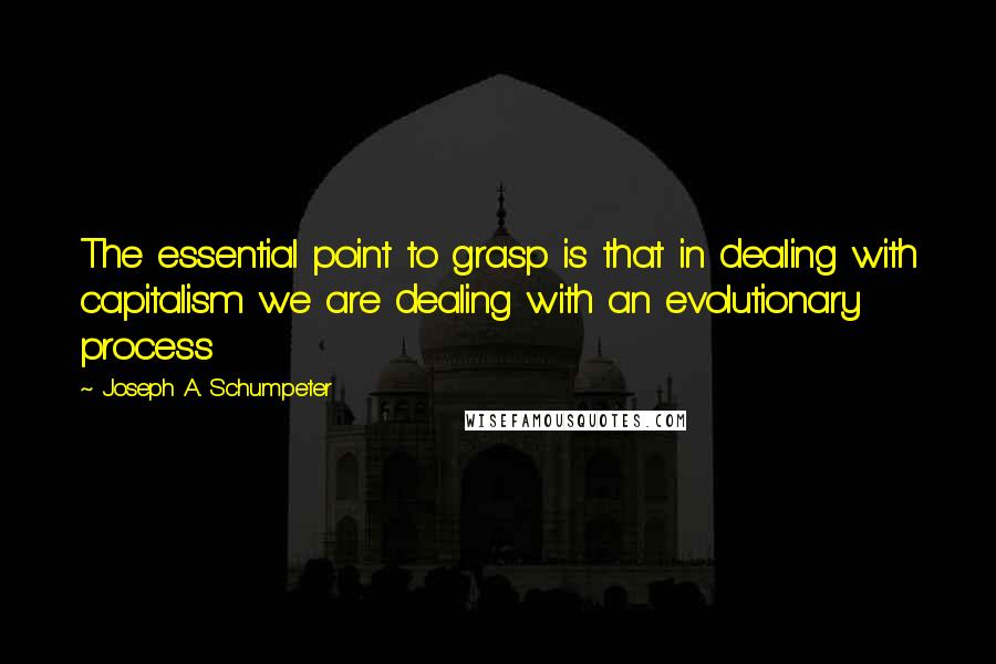 Joseph A. Schumpeter Quotes: The essential point to grasp is that in dealing with capitalism we are dealing with an evolutionary process