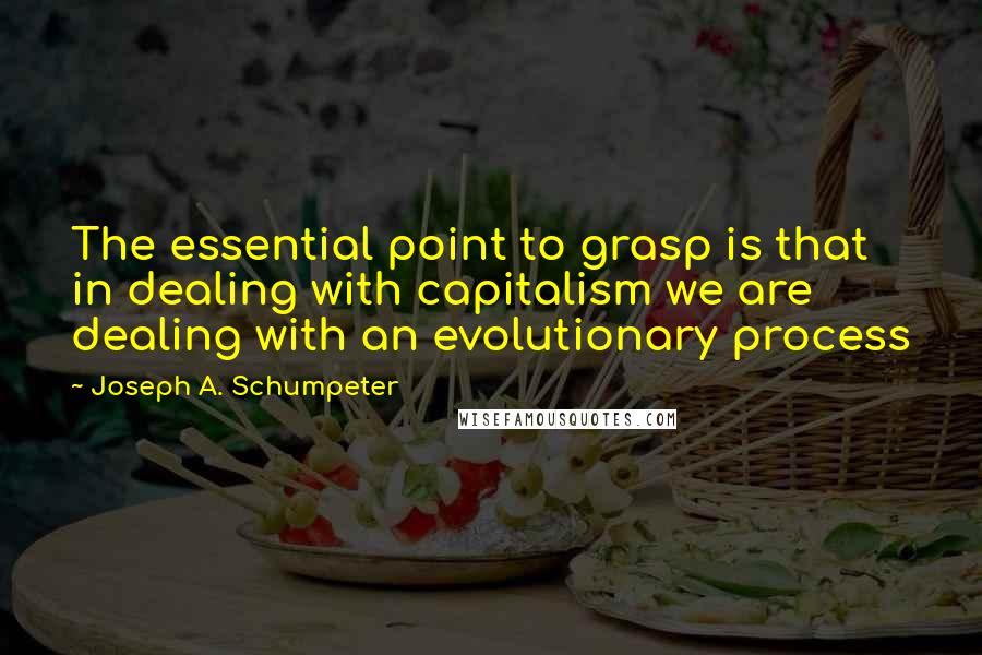 Joseph A. Schumpeter Quotes: The essential point to grasp is that in dealing with capitalism we are dealing with an evolutionary process