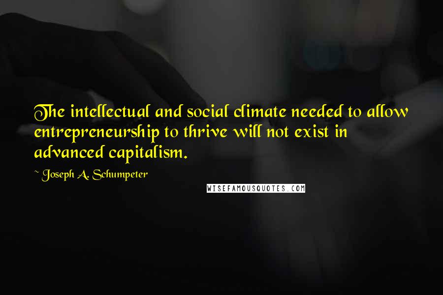 Joseph A. Schumpeter Quotes: The intellectual and social climate needed to allow entrepreneurship to thrive will not exist in advanced capitalism.