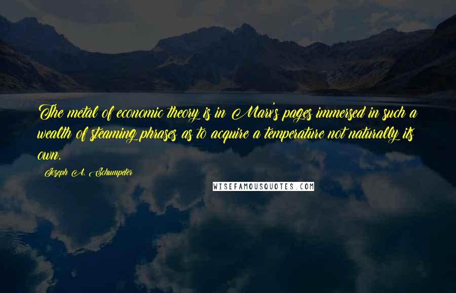 Joseph A. Schumpeter Quotes: The metal of economic theory is in Marx's pages immersed in such a wealth of steaming phrases as to acquire a temperature not naturally its own.