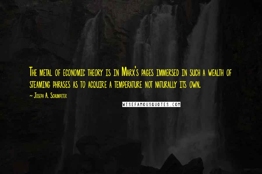 Joseph A. Schumpeter Quotes: The metal of economic theory is in Marx's pages immersed in such a wealth of steaming phrases as to acquire a temperature not naturally its own.