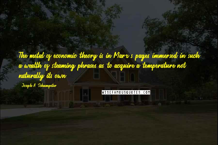 Joseph A. Schumpeter Quotes: The metal of economic theory is in Marx's pages immersed in such a wealth of steaming phrases as to acquire a temperature not naturally its own.