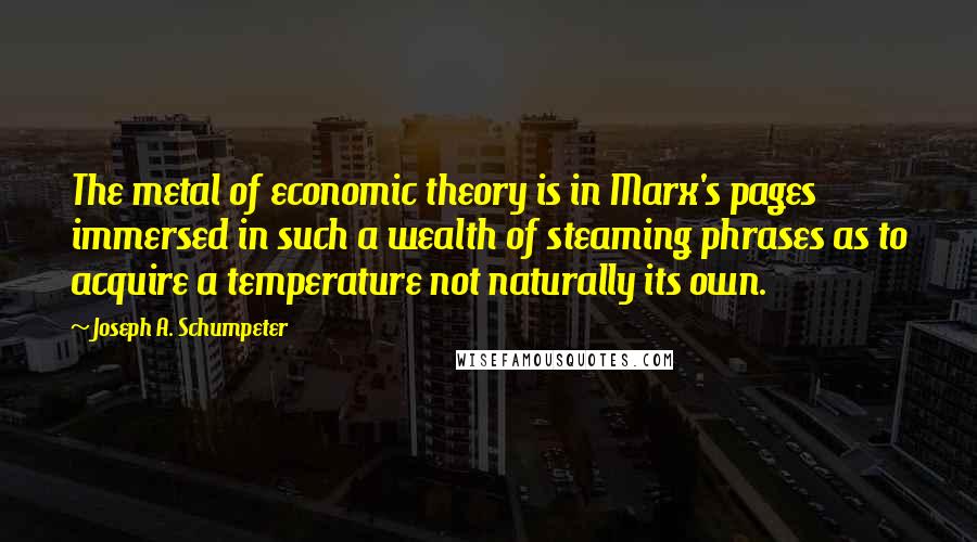 Joseph A. Schumpeter Quotes: The metal of economic theory is in Marx's pages immersed in such a wealth of steaming phrases as to acquire a temperature not naturally its own.
