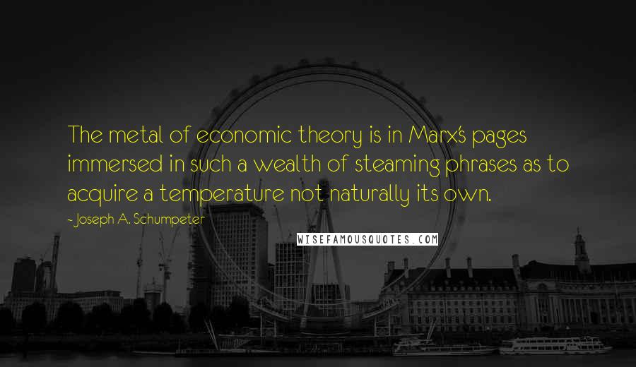 Joseph A. Schumpeter Quotes: The metal of economic theory is in Marx's pages immersed in such a wealth of steaming phrases as to acquire a temperature not naturally its own.