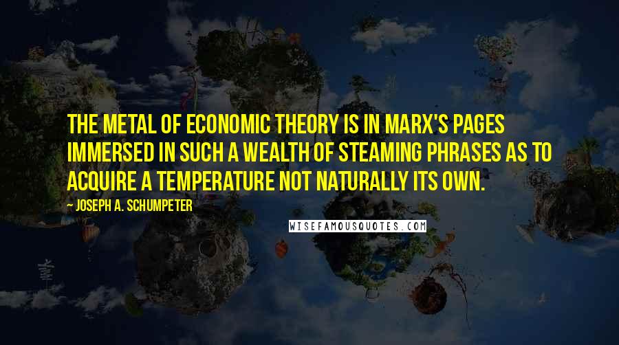 Joseph A. Schumpeter Quotes: The metal of economic theory is in Marx's pages immersed in such a wealth of steaming phrases as to acquire a temperature not naturally its own.