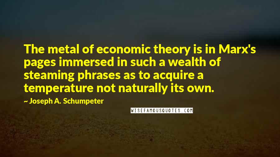 Joseph A. Schumpeter Quotes: The metal of economic theory is in Marx's pages immersed in such a wealth of steaming phrases as to acquire a temperature not naturally its own.