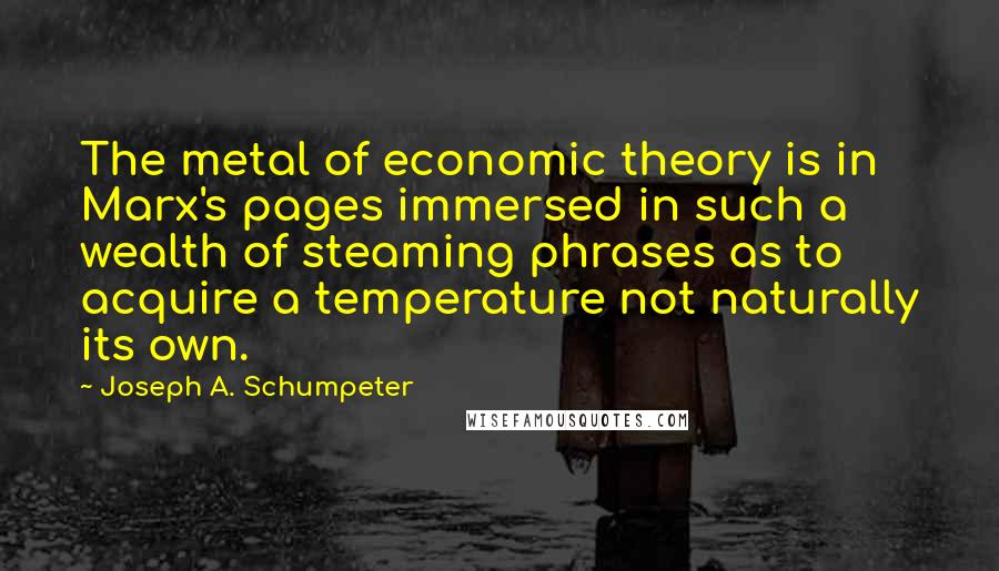 Joseph A. Schumpeter Quotes: The metal of economic theory is in Marx's pages immersed in such a wealth of steaming phrases as to acquire a temperature not naturally its own.