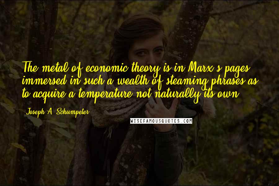 Joseph A. Schumpeter Quotes: The metal of economic theory is in Marx's pages immersed in such a wealth of steaming phrases as to acquire a temperature not naturally its own.