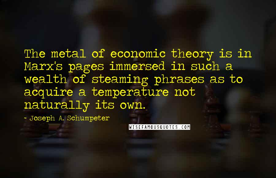 Joseph A. Schumpeter Quotes: The metal of economic theory is in Marx's pages immersed in such a wealth of steaming phrases as to acquire a temperature not naturally its own.