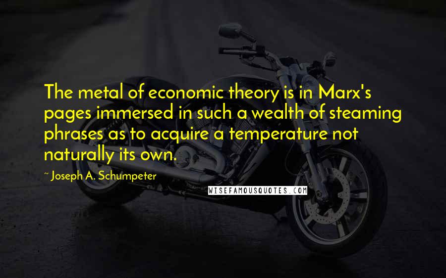 Joseph A. Schumpeter Quotes: The metal of economic theory is in Marx's pages immersed in such a wealth of steaming phrases as to acquire a temperature not naturally its own.