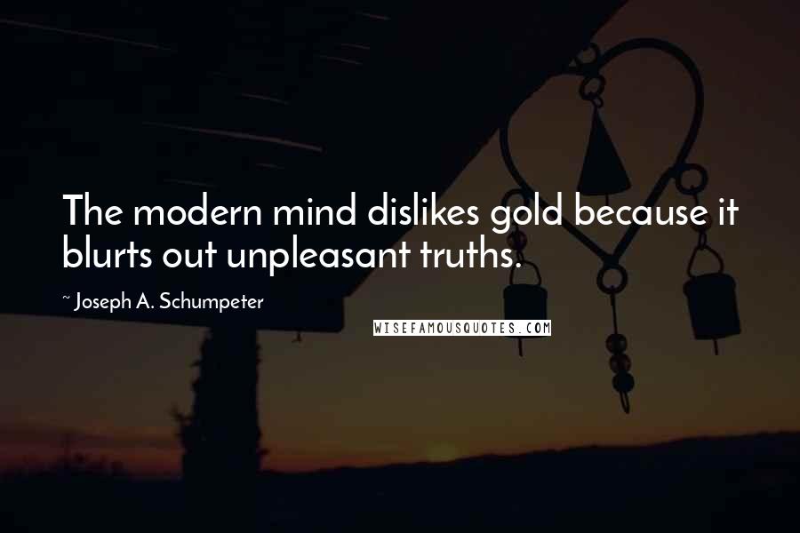 Joseph A. Schumpeter Quotes: The modern mind dislikes gold because it blurts out unpleasant truths.