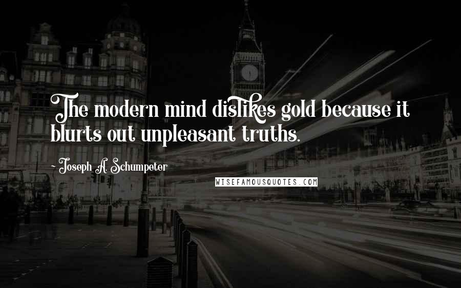 Joseph A. Schumpeter Quotes: The modern mind dislikes gold because it blurts out unpleasant truths.