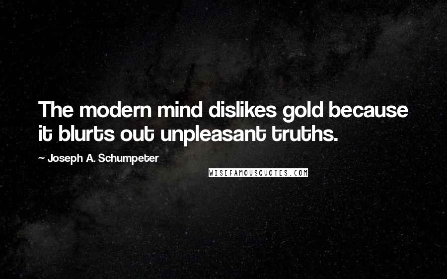 Joseph A. Schumpeter Quotes: The modern mind dislikes gold because it blurts out unpleasant truths.