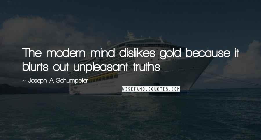 Joseph A. Schumpeter Quotes: The modern mind dislikes gold because it blurts out unpleasant truths.