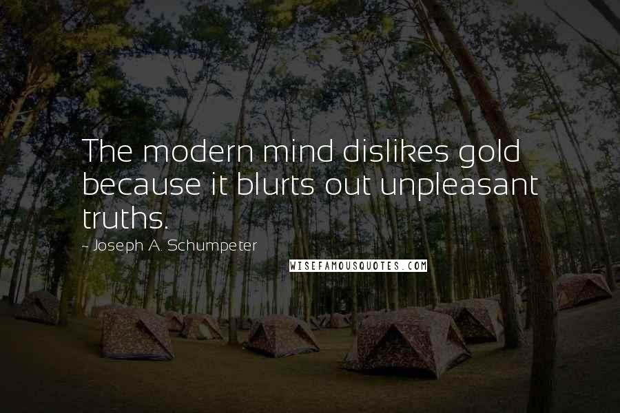 Joseph A. Schumpeter Quotes: The modern mind dislikes gold because it blurts out unpleasant truths.