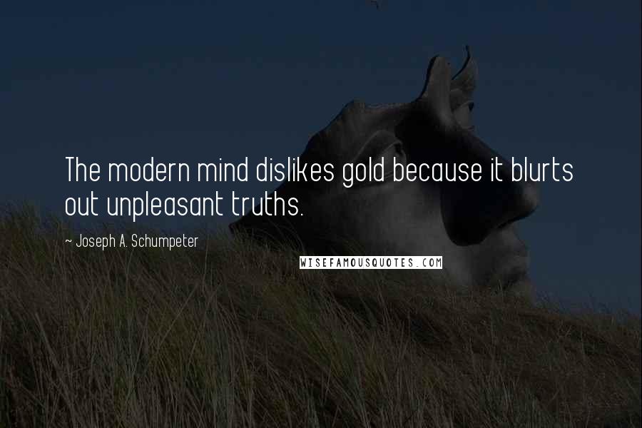 Joseph A. Schumpeter Quotes: The modern mind dislikes gold because it blurts out unpleasant truths.