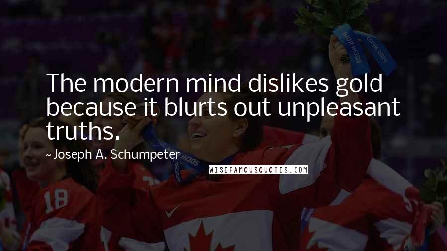 Joseph A. Schumpeter Quotes: The modern mind dislikes gold because it blurts out unpleasant truths.