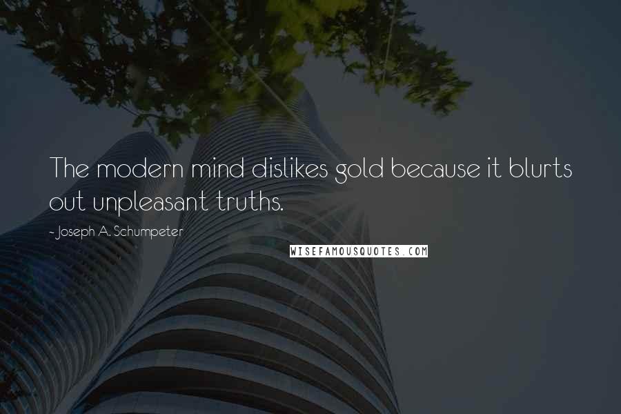 Joseph A. Schumpeter Quotes: The modern mind dislikes gold because it blurts out unpleasant truths.