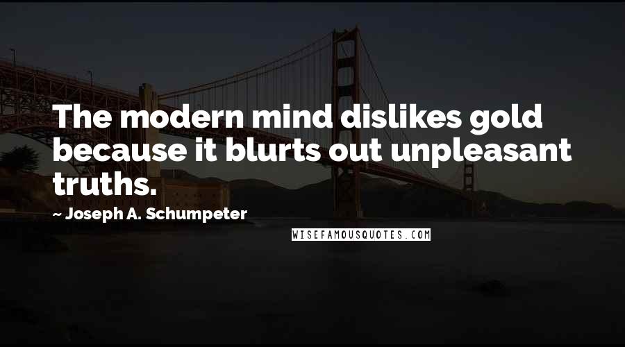 Joseph A. Schumpeter Quotes: The modern mind dislikes gold because it blurts out unpleasant truths.