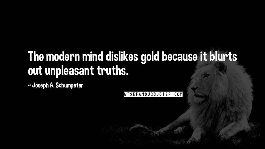 Joseph A. Schumpeter Quotes: The modern mind dislikes gold because it blurts out unpleasant truths.