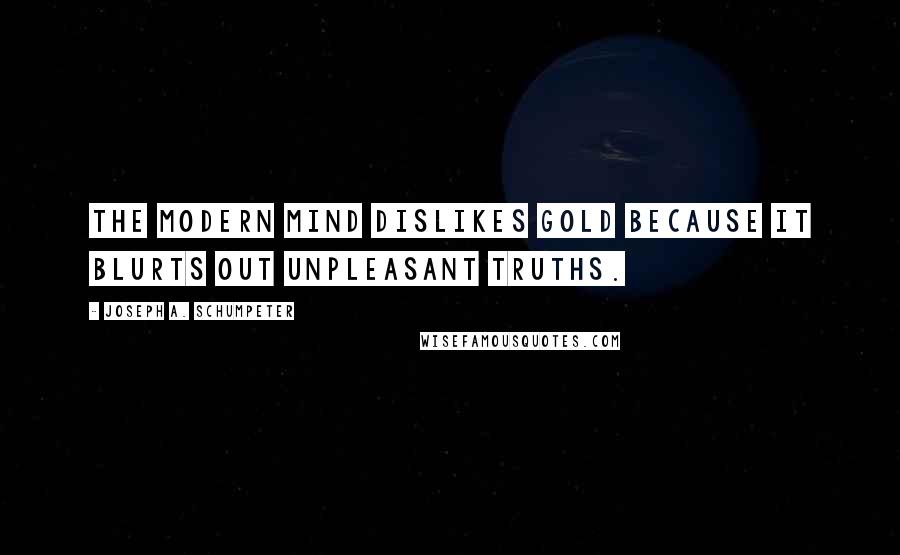 Joseph A. Schumpeter Quotes: The modern mind dislikes gold because it blurts out unpleasant truths.