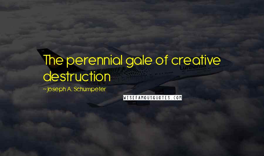 Joseph A. Schumpeter Quotes: The perennial gale of creative destruction