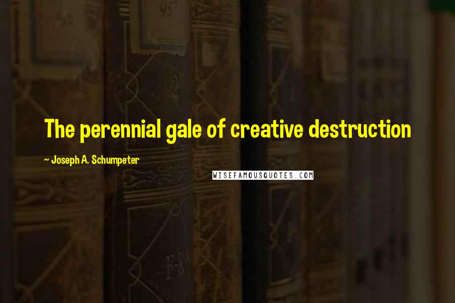 Joseph A. Schumpeter Quotes: The perennial gale of creative destruction