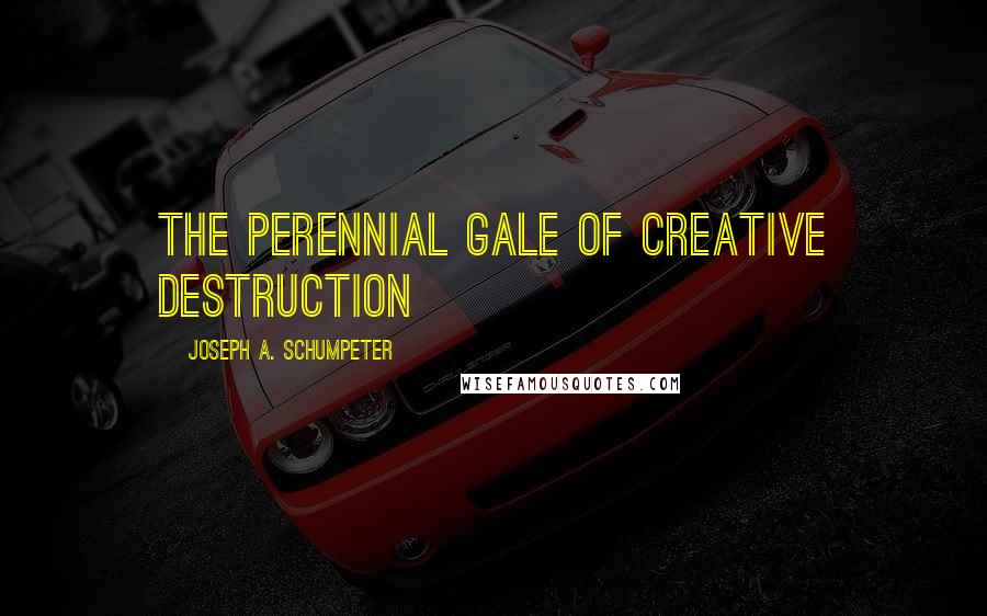 Joseph A. Schumpeter Quotes: The perennial gale of creative destruction