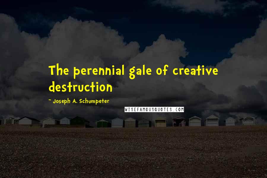 Joseph A. Schumpeter Quotes: The perennial gale of creative destruction