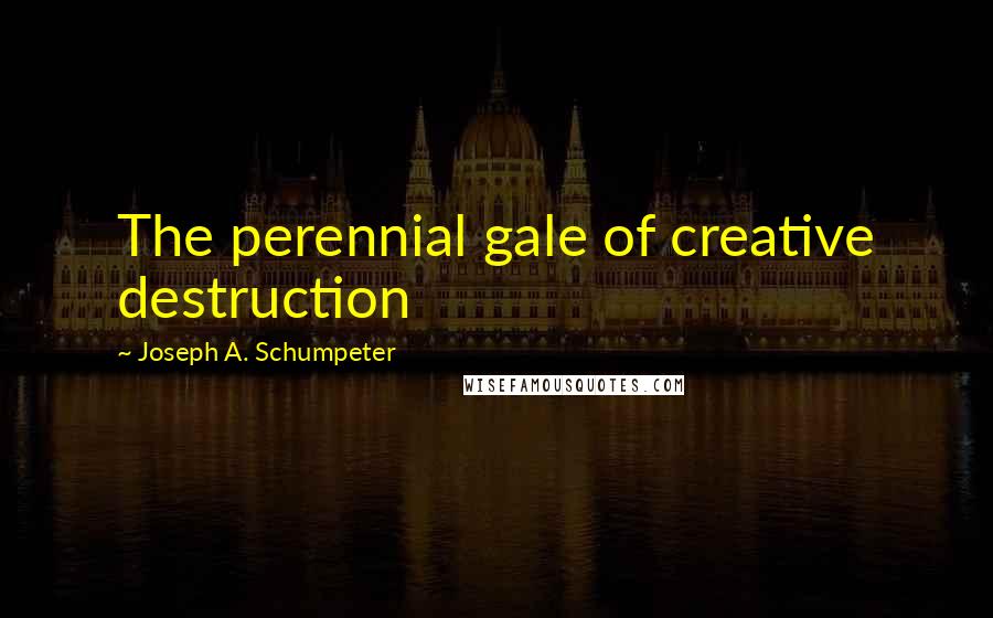 Joseph A. Schumpeter Quotes: The perennial gale of creative destruction