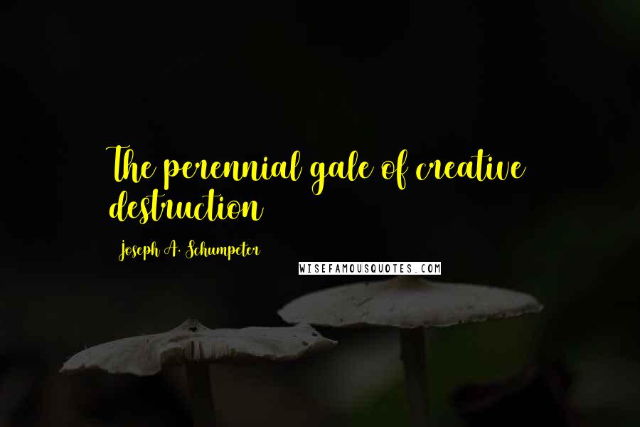 Joseph A. Schumpeter Quotes: The perennial gale of creative destruction